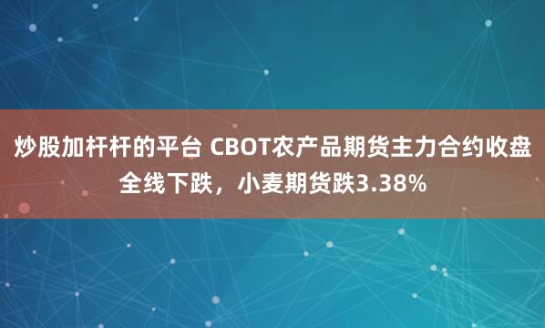 炒股加桿桿的平臺(tái) CBOT農(nóng)產(chǎn)品期貨主力合約收盤全線下跌，小麥期貨跌3.38%